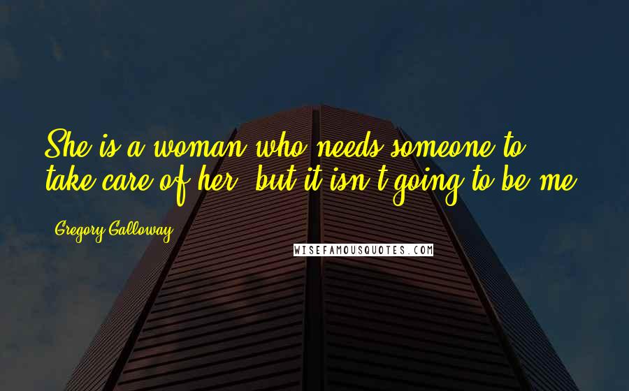 Gregory Galloway Quotes: She is a woman who needs someone to take care of her, but it isn't going to be me.