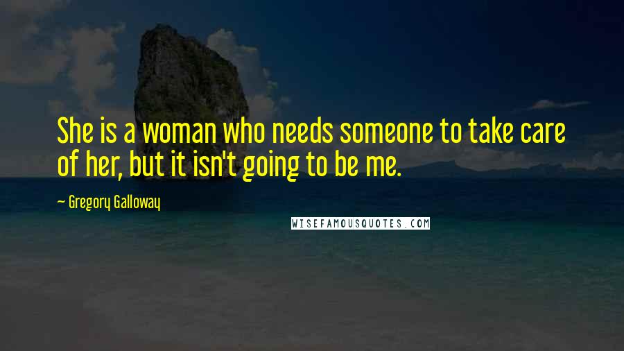 Gregory Galloway Quotes: She is a woman who needs someone to take care of her, but it isn't going to be me.