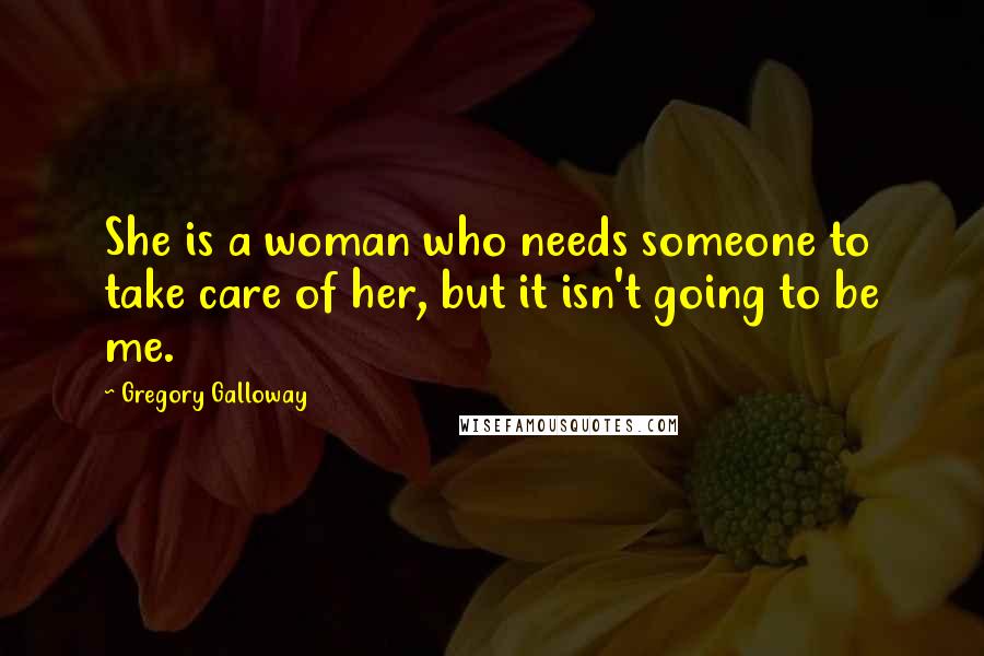 Gregory Galloway Quotes: She is a woman who needs someone to take care of her, but it isn't going to be me.