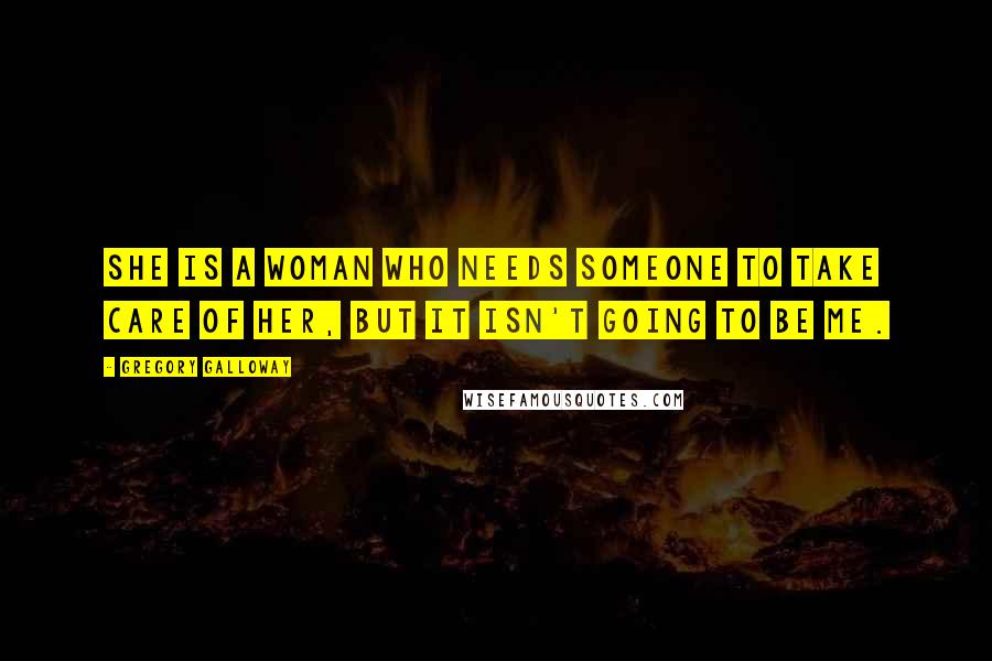 Gregory Galloway Quotes: She is a woman who needs someone to take care of her, but it isn't going to be me.