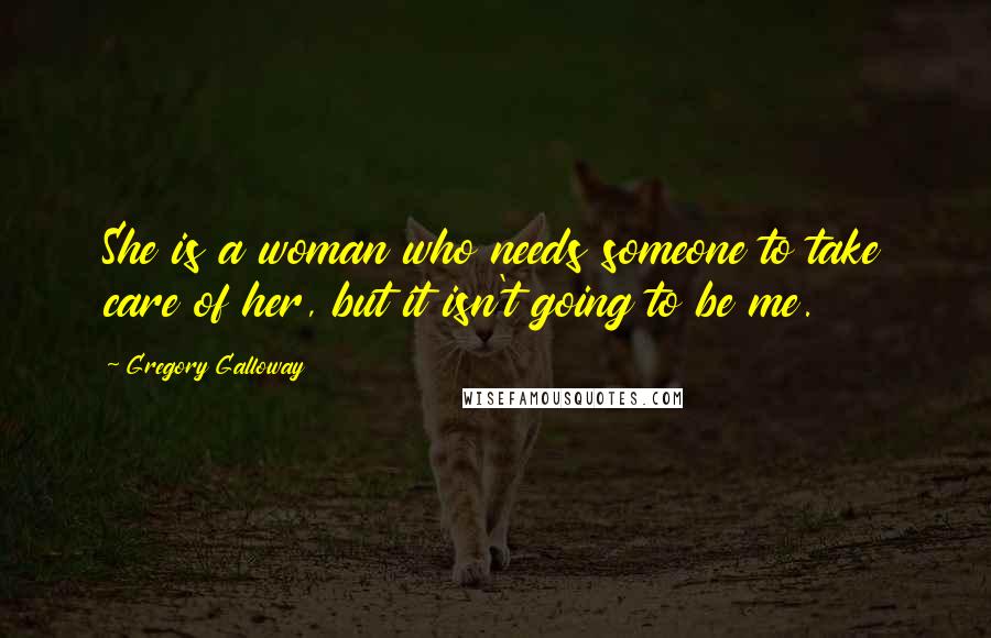 Gregory Galloway Quotes: She is a woman who needs someone to take care of her, but it isn't going to be me.