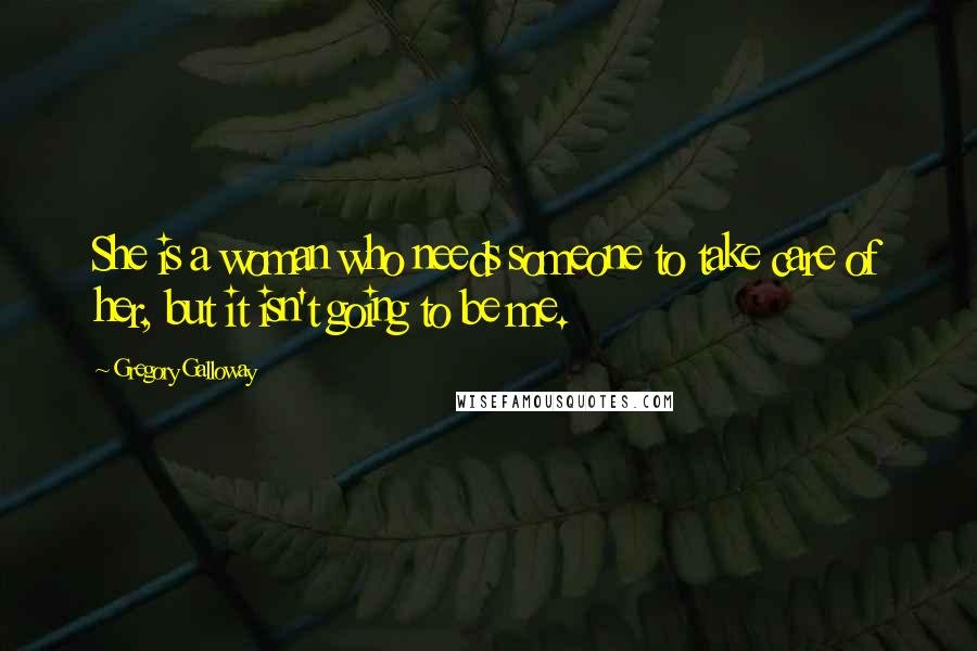 Gregory Galloway Quotes: She is a woman who needs someone to take care of her, but it isn't going to be me.