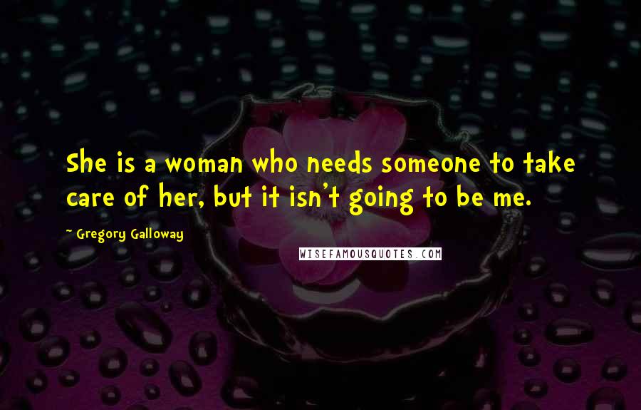 Gregory Galloway Quotes: She is a woman who needs someone to take care of her, but it isn't going to be me.