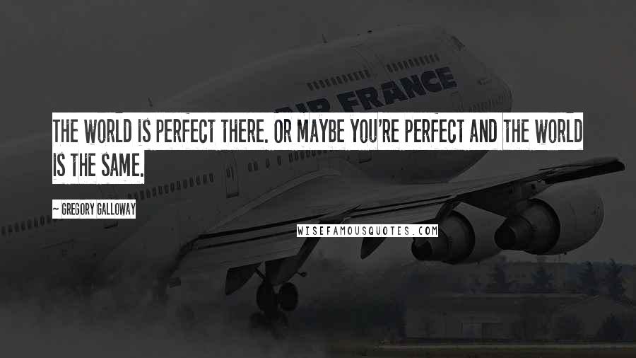 Gregory Galloway Quotes: The world is perfect there. Or maybe you're perfect and the world is the same.