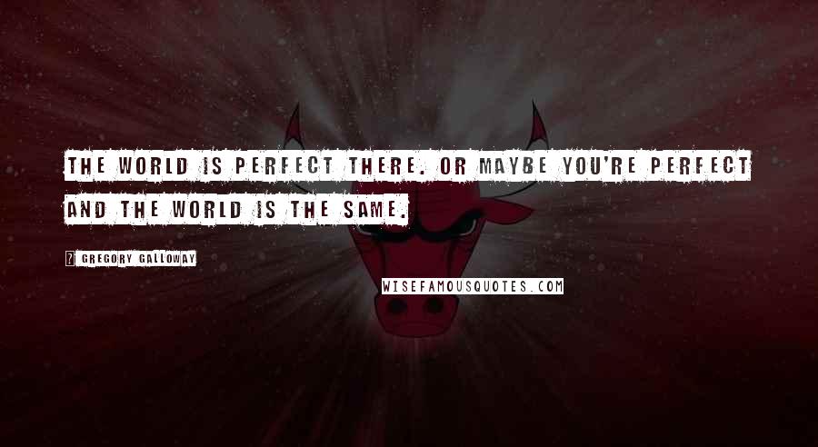 Gregory Galloway Quotes: The world is perfect there. Or maybe you're perfect and the world is the same.