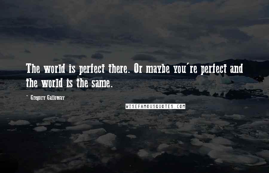 Gregory Galloway Quotes: The world is perfect there. Or maybe you're perfect and the world is the same.
