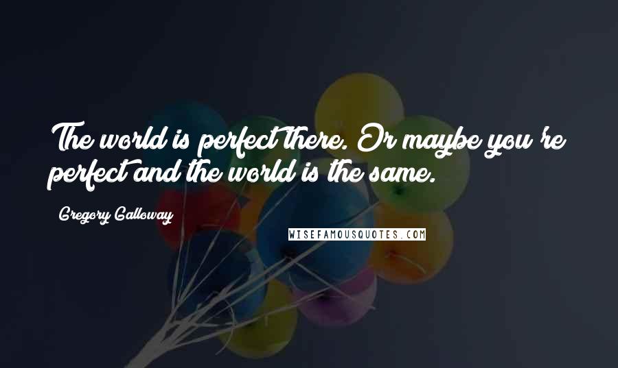 Gregory Galloway Quotes: The world is perfect there. Or maybe you're perfect and the world is the same.