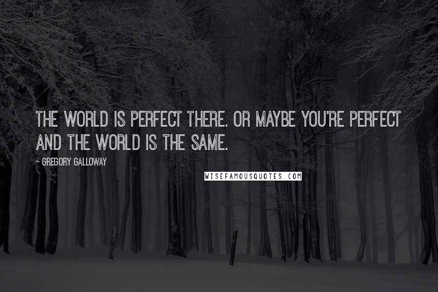 Gregory Galloway Quotes: The world is perfect there. Or maybe you're perfect and the world is the same.