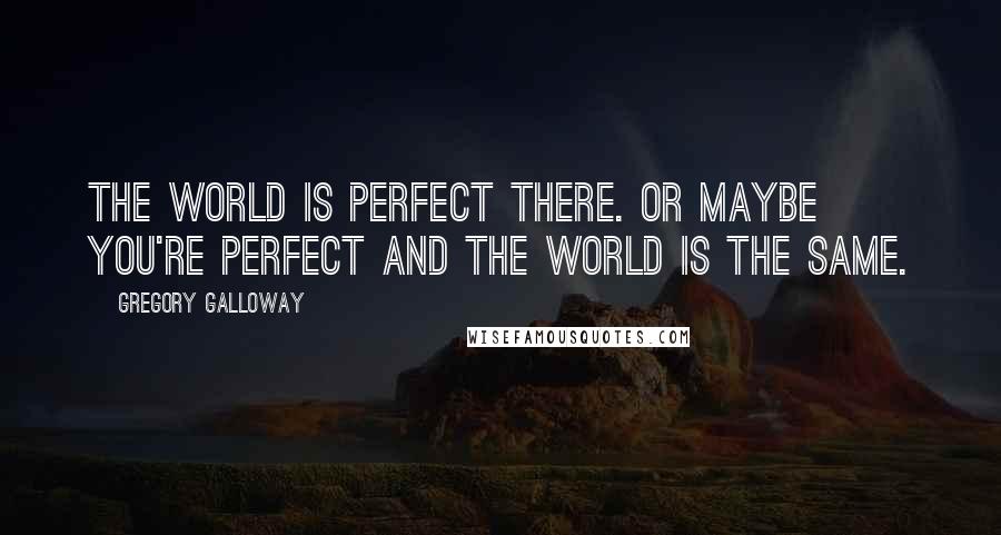 Gregory Galloway Quotes: The world is perfect there. Or maybe you're perfect and the world is the same.