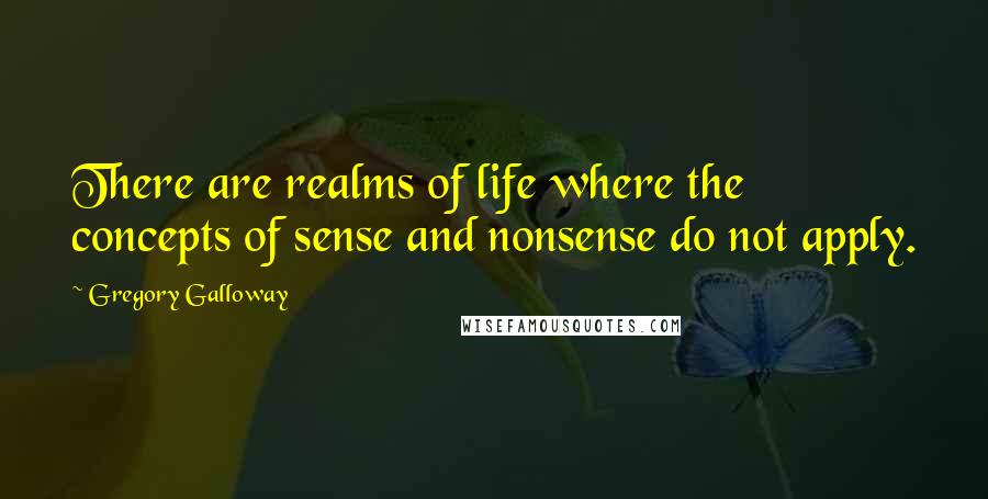 Gregory Galloway Quotes: There are realms of life where the concepts of sense and nonsense do not apply.