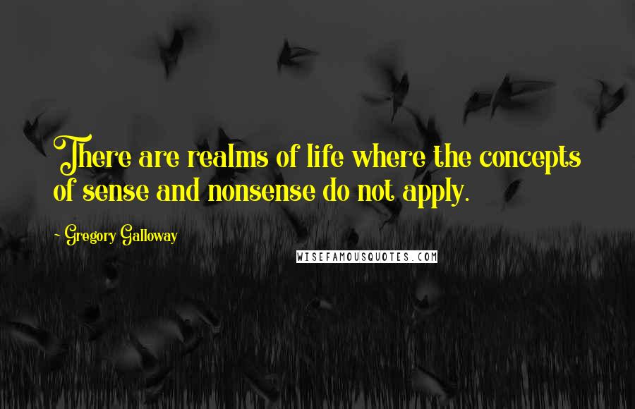 Gregory Galloway Quotes: There are realms of life where the concepts of sense and nonsense do not apply.