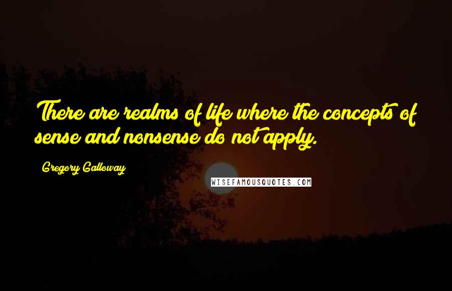 Gregory Galloway Quotes: There are realms of life where the concepts of sense and nonsense do not apply.