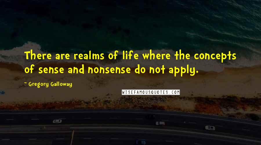 Gregory Galloway Quotes: There are realms of life where the concepts of sense and nonsense do not apply.