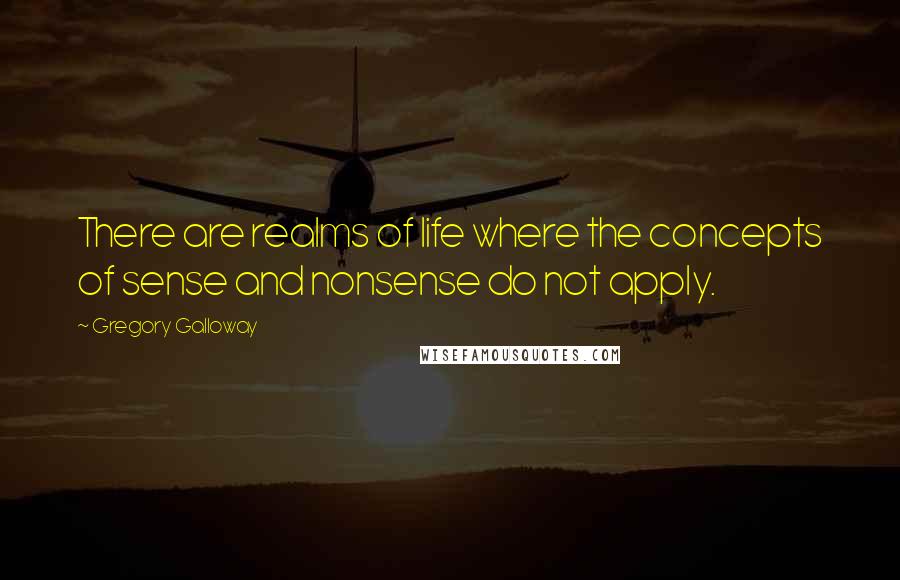 Gregory Galloway Quotes: There are realms of life where the concepts of sense and nonsense do not apply.