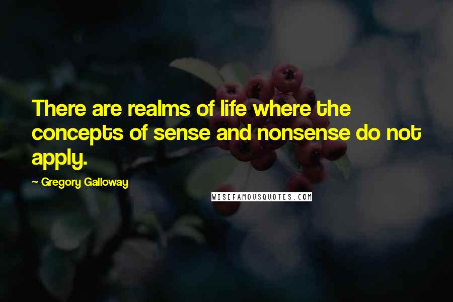 Gregory Galloway Quotes: There are realms of life where the concepts of sense and nonsense do not apply.