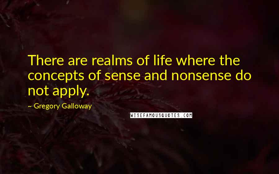 Gregory Galloway Quotes: There are realms of life where the concepts of sense and nonsense do not apply.