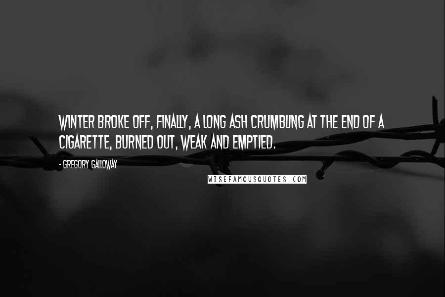 Gregory Galloway Quotes: Winter broke off, finally, a long ash crumbling at the end of a cigarette, burned out, weak and emptied.