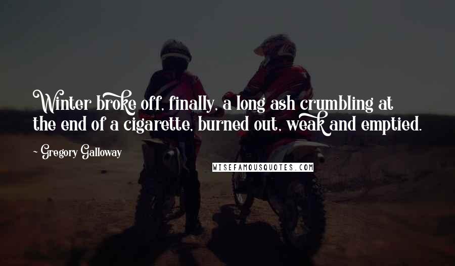 Gregory Galloway Quotes: Winter broke off, finally, a long ash crumbling at the end of a cigarette, burned out, weak and emptied.