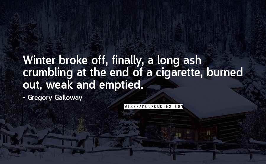 Gregory Galloway Quotes: Winter broke off, finally, a long ash crumbling at the end of a cigarette, burned out, weak and emptied.