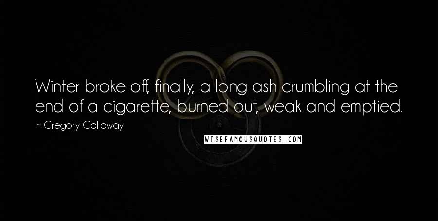 Gregory Galloway Quotes: Winter broke off, finally, a long ash crumbling at the end of a cigarette, burned out, weak and emptied.