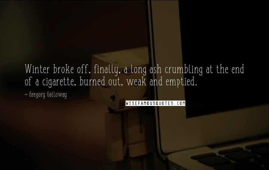 Gregory Galloway Quotes: Winter broke off, finally, a long ash crumbling at the end of a cigarette, burned out, weak and emptied.