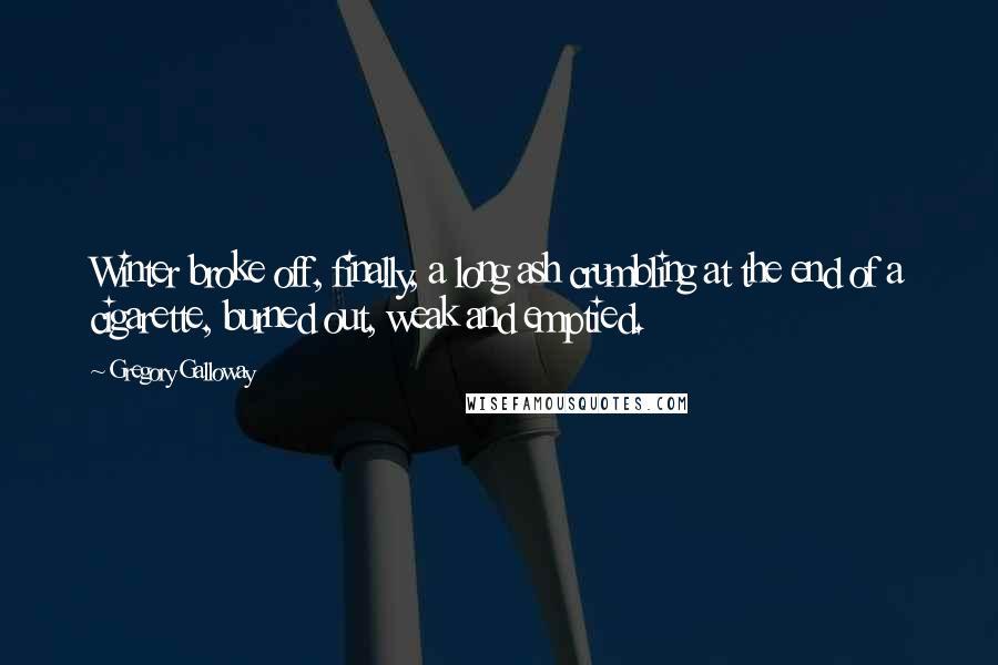 Gregory Galloway Quotes: Winter broke off, finally, a long ash crumbling at the end of a cigarette, burned out, weak and emptied.