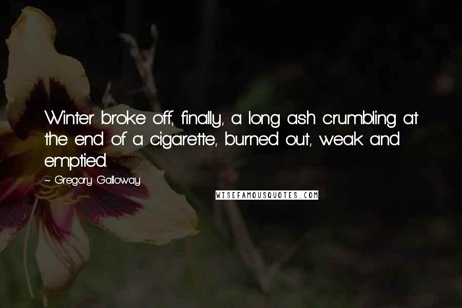 Gregory Galloway Quotes: Winter broke off, finally, a long ash crumbling at the end of a cigarette, burned out, weak and emptied.