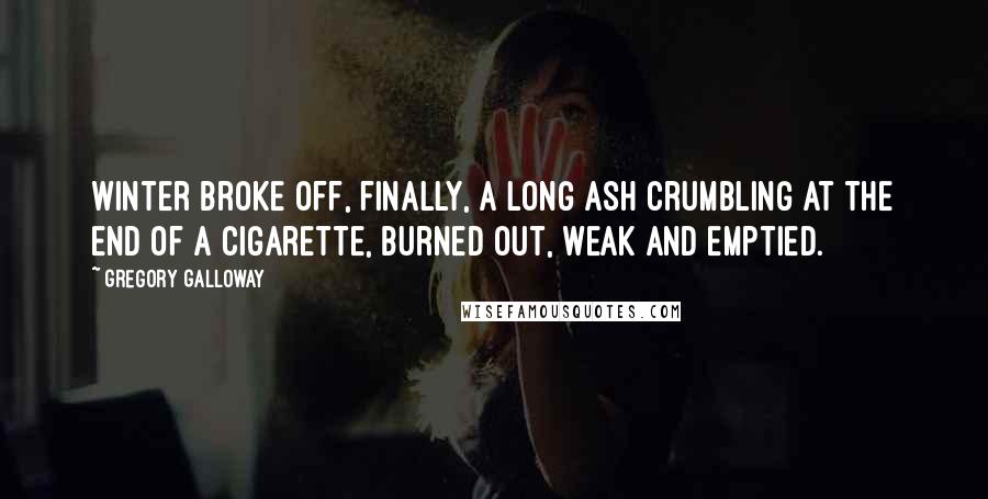 Gregory Galloway Quotes: Winter broke off, finally, a long ash crumbling at the end of a cigarette, burned out, weak and emptied.