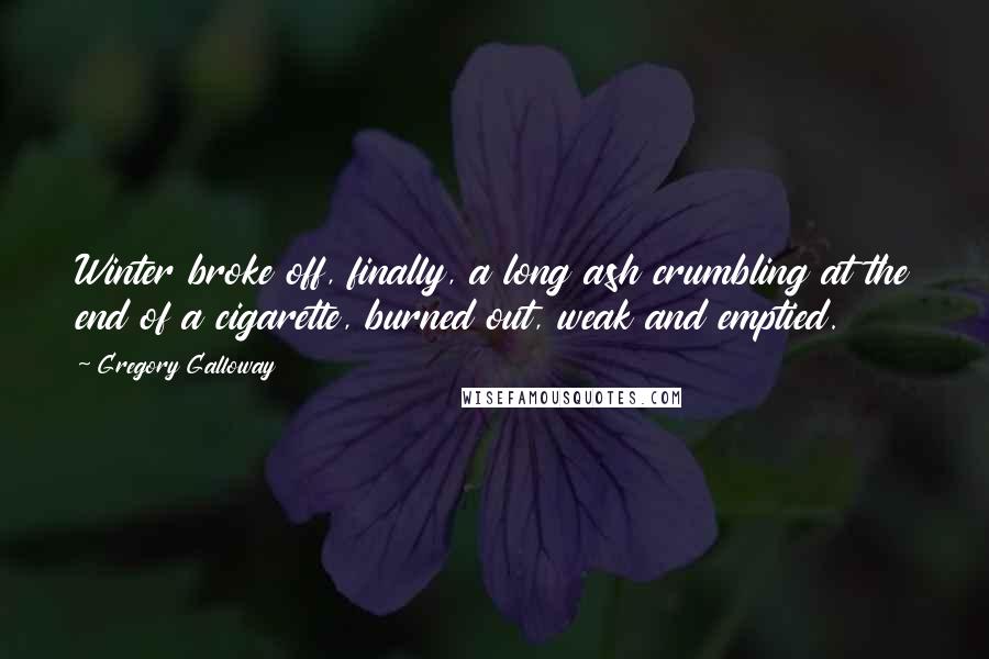 Gregory Galloway Quotes: Winter broke off, finally, a long ash crumbling at the end of a cigarette, burned out, weak and emptied.