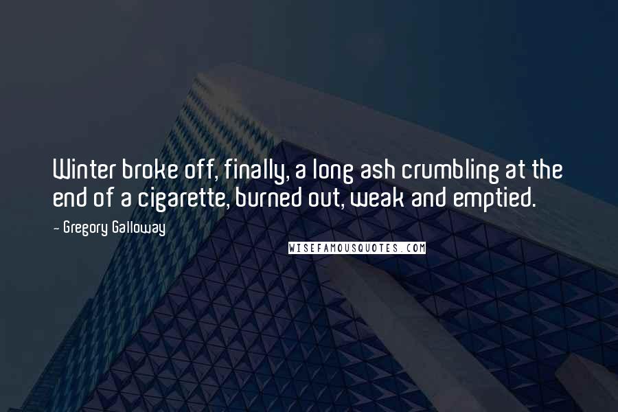 Gregory Galloway Quotes: Winter broke off, finally, a long ash crumbling at the end of a cigarette, burned out, weak and emptied.