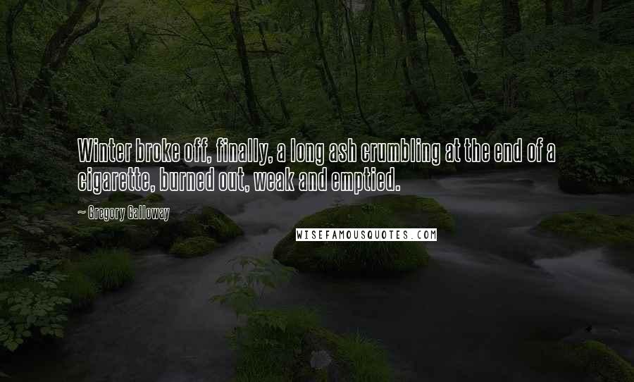 Gregory Galloway Quotes: Winter broke off, finally, a long ash crumbling at the end of a cigarette, burned out, weak and emptied.