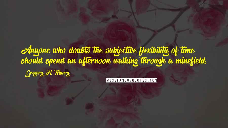 Gregory H. Murry Quotes: Anyone who doubts the subjective flexibility of time should spend an afternoon walking through a minefield.