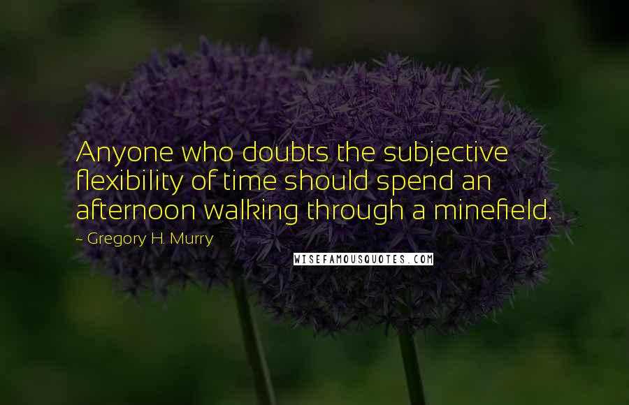 Gregory H. Murry Quotes: Anyone who doubts the subjective flexibility of time should spend an afternoon walking through a minefield.