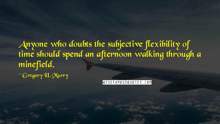 Gregory H. Murry Quotes: Anyone who doubts the subjective flexibility of time should spend an afternoon walking through a minefield.