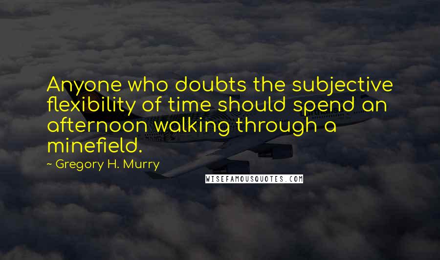 Gregory H. Murry Quotes: Anyone who doubts the subjective flexibility of time should spend an afternoon walking through a minefield.