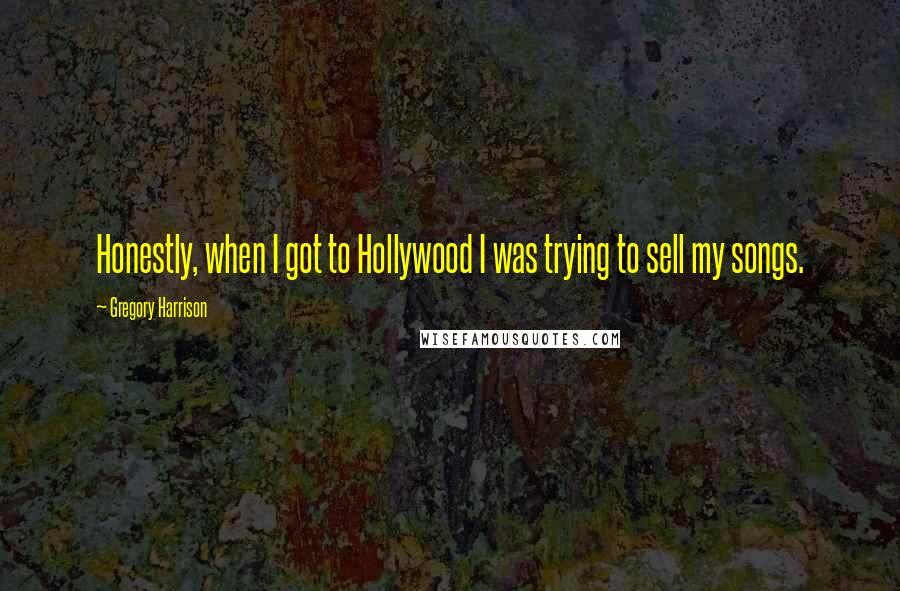 Gregory Harrison Quotes: Honestly, when I got to Hollywood I was trying to sell my songs.