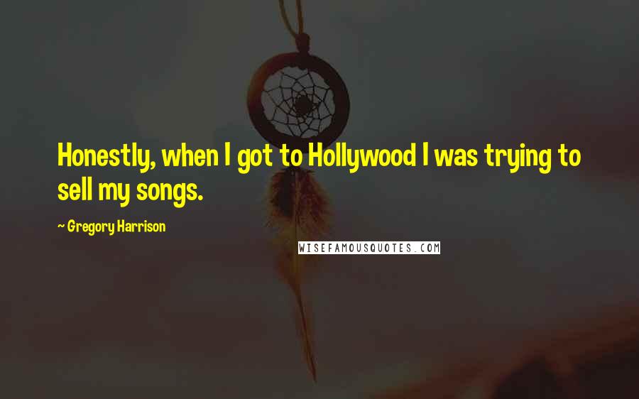 Gregory Harrison Quotes: Honestly, when I got to Hollywood I was trying to sell my songs.