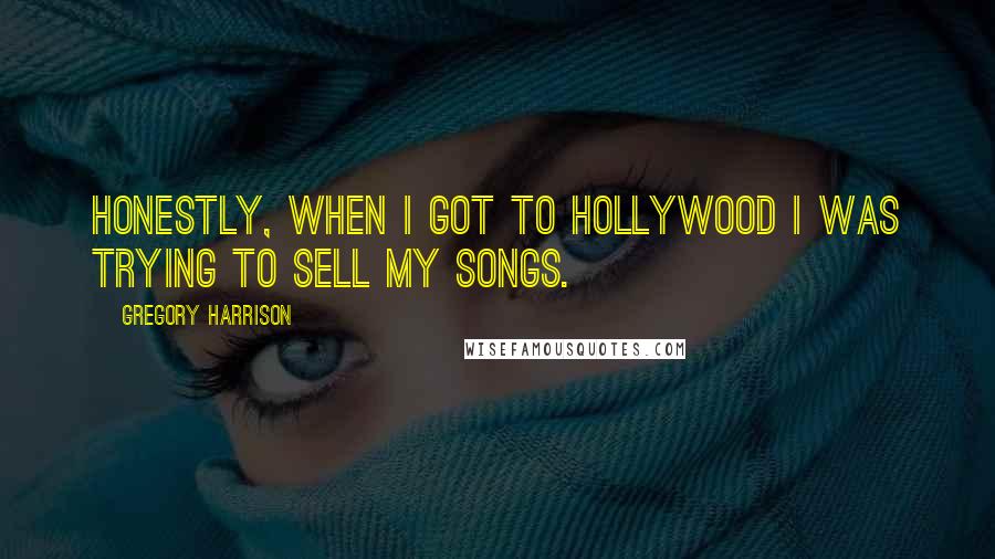 Gregory Harrison Quotes: Honestly, when I got to Hollywood I was trying to sell my songs.