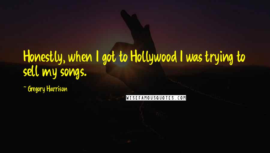 Gregory Harrison Quotes: Honestly, when I got to Hollywood I was trying to sell my songs.