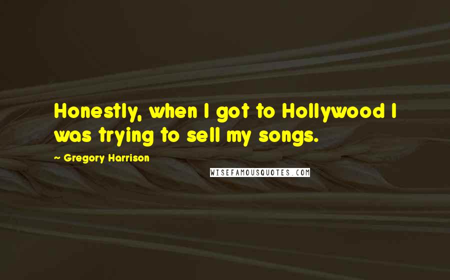 Gregory Harrison Quotes: Honestly, when I got to Hollywood I was trying to sell my songs.