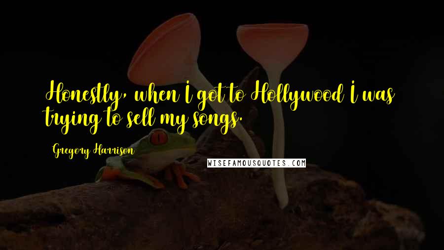 Gregory Harrison Quotes: Honestly, when I got to Hollywood I was trying to sell my songs.