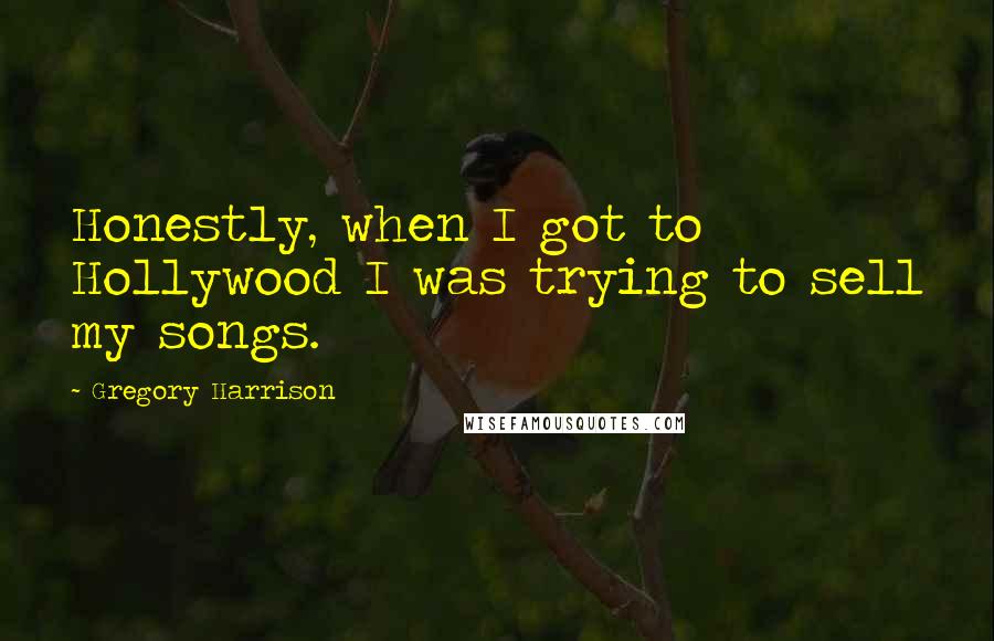Gregory Harrison Quotes: Honestly, when I got to Hollywood I was trying to sell my songs.