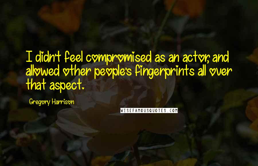 Gregory Harrison Quotes: I didn't feel compromised as an actor, and allowed other people's fingerprints all over that aspect.