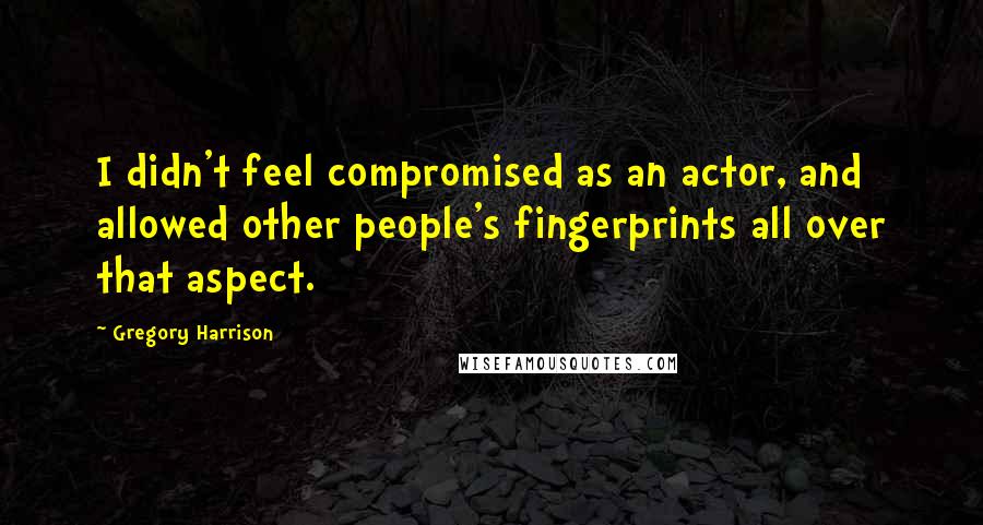 Gregory Harrison Quotes: I didn't feel compromised as an actor, and allowed other people's fingerprints all over that aspect.