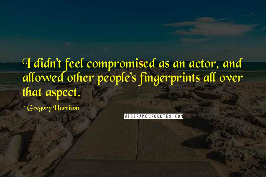 Gregory Harrison Quotes: I didn't feel compromised as an actor, and allowed other people's fingerprints all over that aspect.