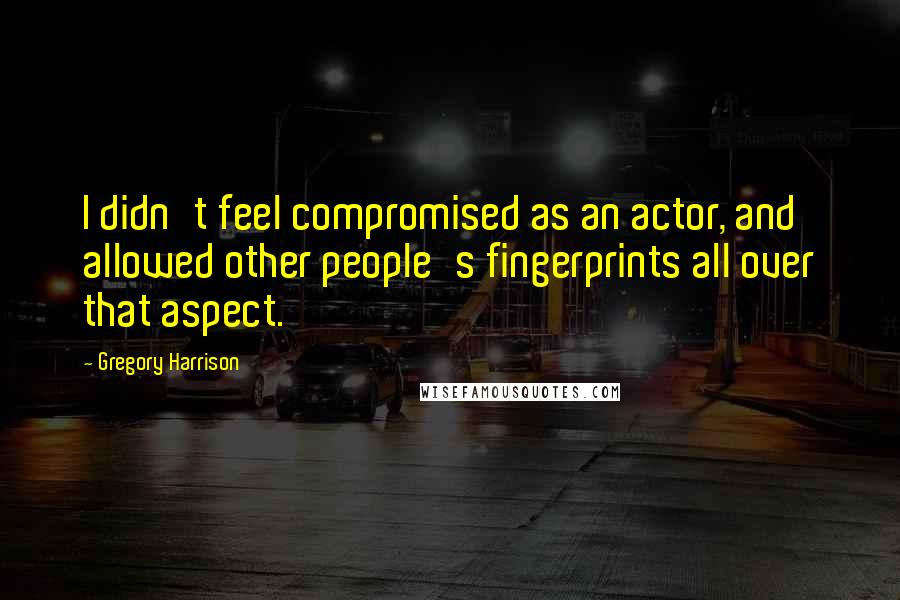Gregory Harrison Quotes: I didn't feel compromised as an actor, and allowed other people's fingerprints all over that aspect.