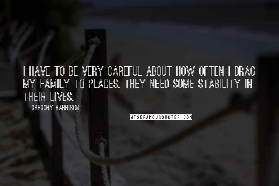 Gregory Harrison Quotes: I have to be very careful about how often I drag my family to places. They need some stability in their lives.
