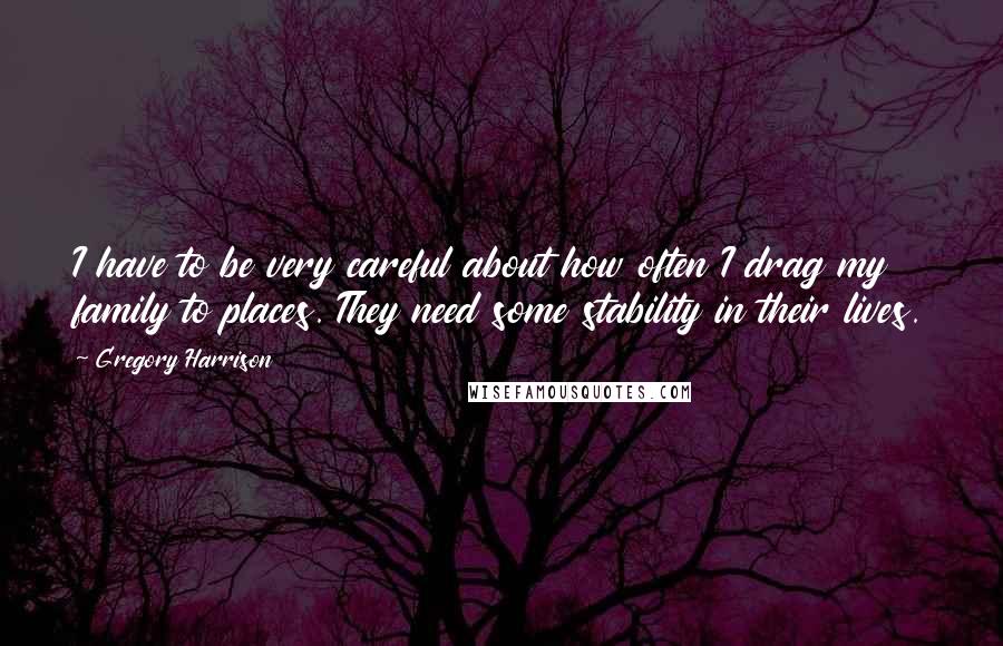 Gregory Harrison Quotes: I have to be very careful about how often I drag my family to places. They need some stability in their lives.