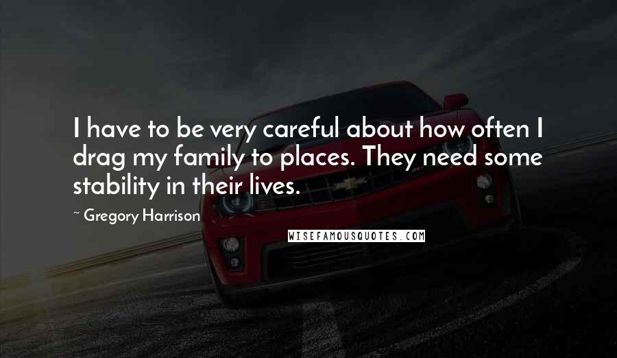 Gregory Harrison Quotes: I have to be very careful about how often I drag my family to places. They need some stability in their lives.