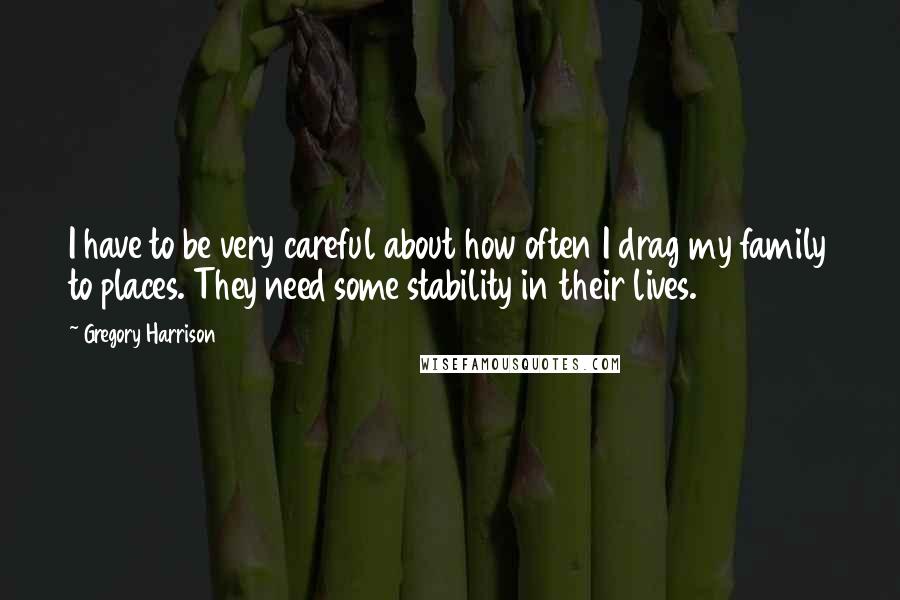 Gregory Harrison Quotes: I have to be very careful about how often I drag my family to places. They need some stability in their lives.